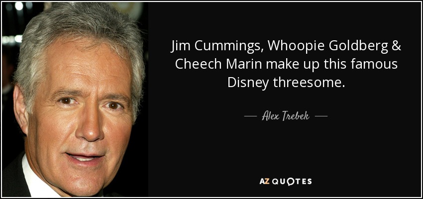 Jim Cummings, Whoopie Goldberg & Cheech Marin make up this famous Disney threesome. - Alex Trebek