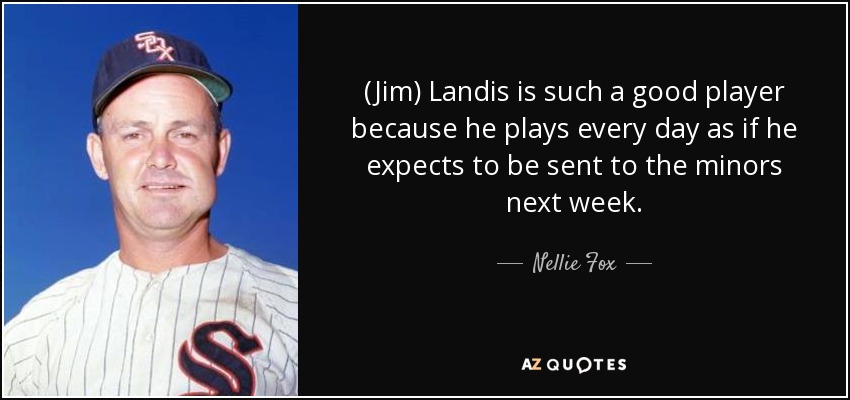 (Jim) Landis is such a good player because he plays every day as if he expects to be sent to the minors next week. - Nellie Fox