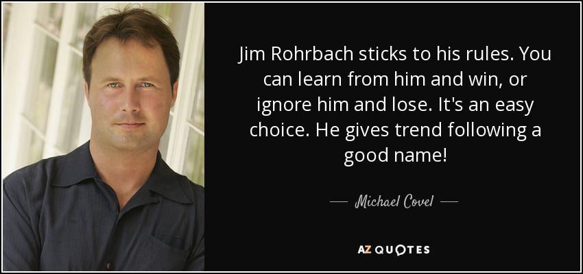 Jim Rohrbach sticks to his rules. You can learn from him and win, or ignore him and lose. It's an easy choice. He gives trend following a good name! - Michael Covel