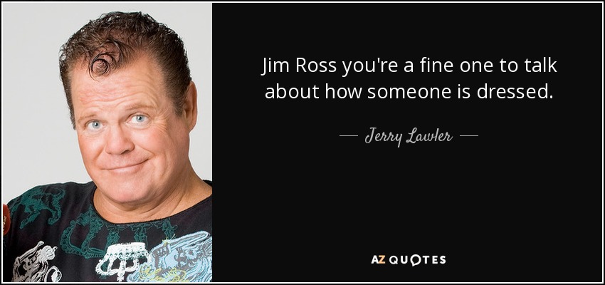 Jim Ross you're a fine one to talk about how someone is dressed. - Jerry Lawler