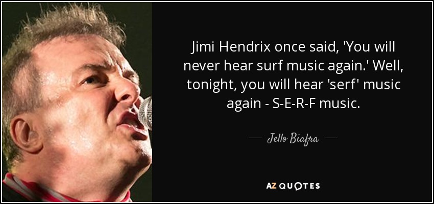 Jimi Hendrix once said, 'You will never hear surf music again.' Well, tonight, you will hear 'serf' music again - S-E-R-F music. - Jello Biafra