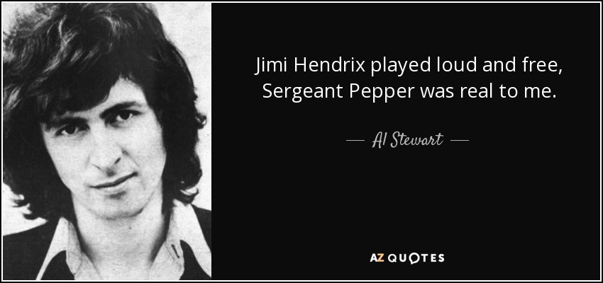 Jimi Hendrix played loud and free, Sergeant Pepper was real to me. - Al Stewart