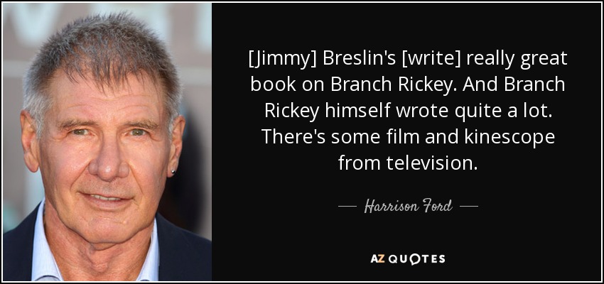 [Jimmy] Breslin's [write] really great book on Branch Rickey. And Branch Rickey himself wrote quite a lot. There's some film and kinescope from television. - Harrison Ford