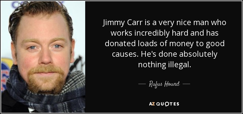 Jimmy Carr is a very nice man who works incredibly hard and has donated loads of money to good causes. He's done absolutely nothing illegal. - Rufus Hound