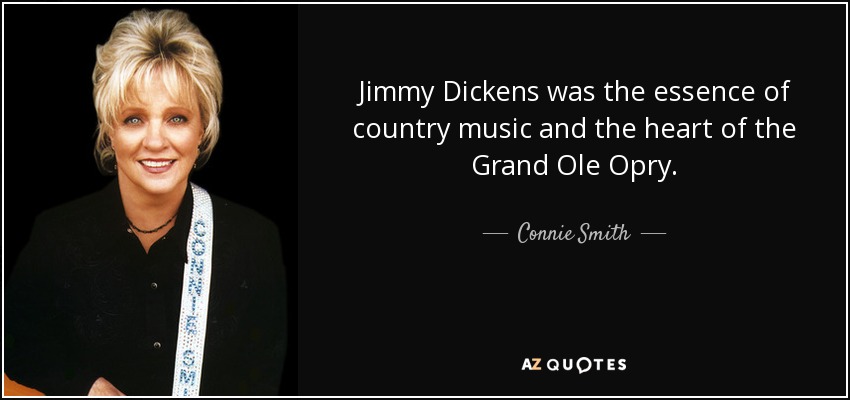 Jimmy Dickens was the essence of country music and the heart of the Grand Ole Opry. - Connie Smith