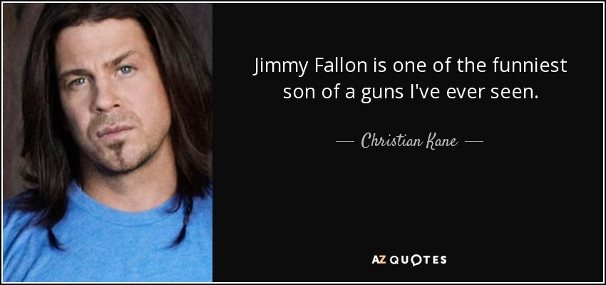 Jimmy Fallon is one of the funniest son of a guns I've ever seen. - Christian Kane