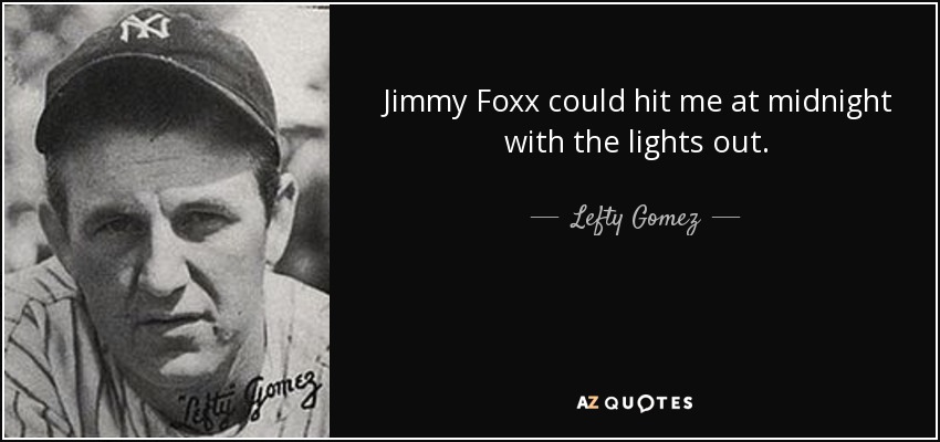 Jimmy Foxx could hit me at midnight with the lights out. - Lefty Gomez