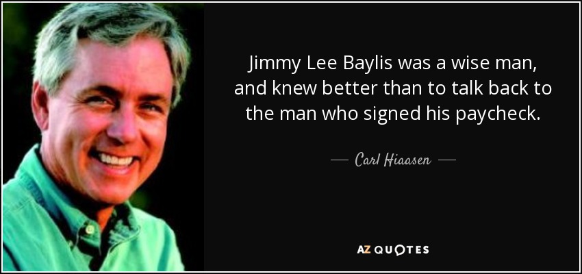 Jimmy Lee Baylis was a wise man, and knew better than to talk back to the man who signed his paycheck. - Carl Hiaasen