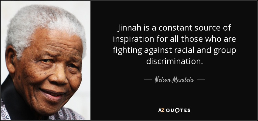 Jinnah is a constant source of inspiration for all those who are fighting against racial and group discrimination. - Nelson Mandela