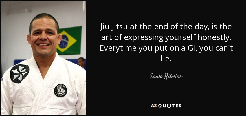 Jiu Jitsu at the end of the day, is the art of expressing yourself honestly. Everytime you put on a Gi, you can't lie. - Saulo Ribeiro