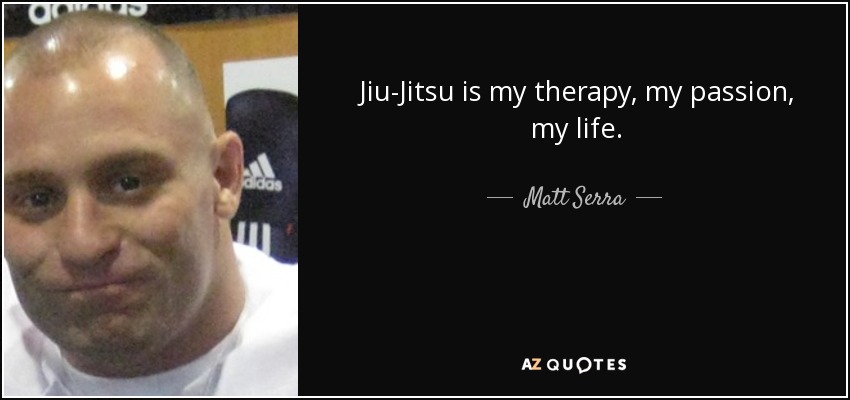 Jiu-Jitsu is my therapy, my passion, my life. - Matt Serra