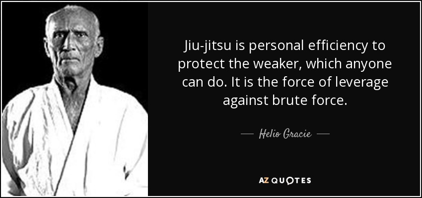 Jiu-jitsu is personal efficiency to protect the weaker, which anyone can do. It is the force of leverage against brute force. - Helio Gracie