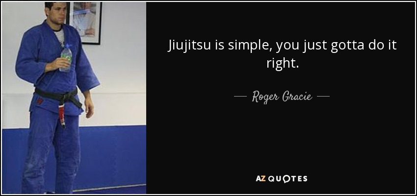 Jiujitsu is simple, you just gotta do it right. - Roger Gracie