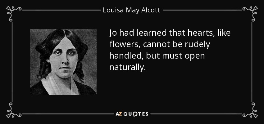 Jo had learned that hearts, like flowers, cannot be rudely handled, but must open naturally. - Louisa May Alcott