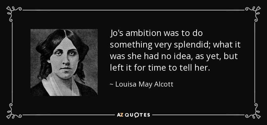 Jo's ambition was to do something very splendid; what it was she had no idea, as yet, but left it for time to tell her. - Louisa May Alcott