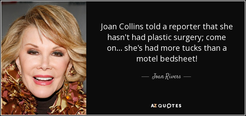Joan Collins told a reporter that she hasn't had plastic surgery; come on... she's had more tucks than a motel bedsheet! - Joan Rivers