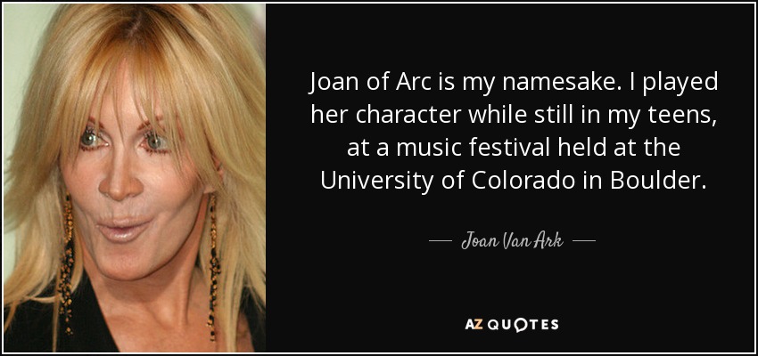 Joan of Arc is my namesake. I played her character while still in my teens, at a music festival held at the University of Colorado in Boulder. - Joan Van Ark