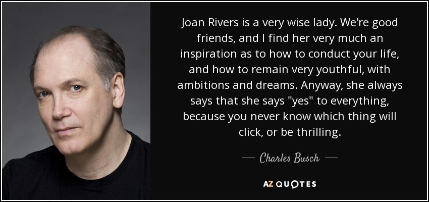 Joan Rivers is a very wise lady. We're good friends, and I find her very much an inspiration as to how to conduct your life, and how to remain very youthful, with ambitions and dreams. Anyway, she always says that she says 