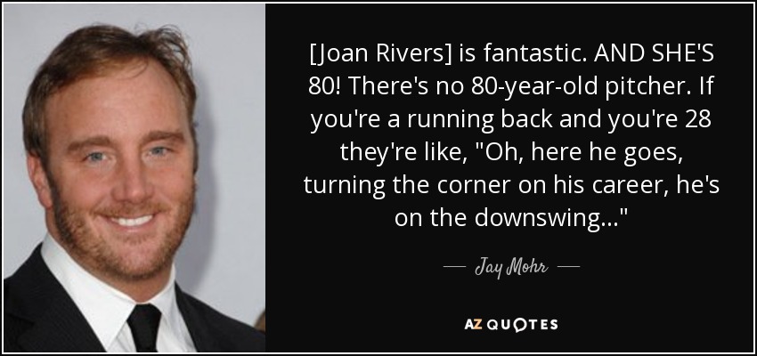 [Joan Rivers] is fantastic. AND SHE'S 80! There's no 80-year-old pitcher. If you're a running back and you're 28 they're like, 