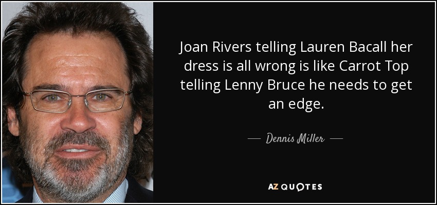 Joan Rivers telling Lauren Bacall her dress is all wrong is like Carrot Top telling Lenny Bruce he needs to get an edge. - Dennis Miller