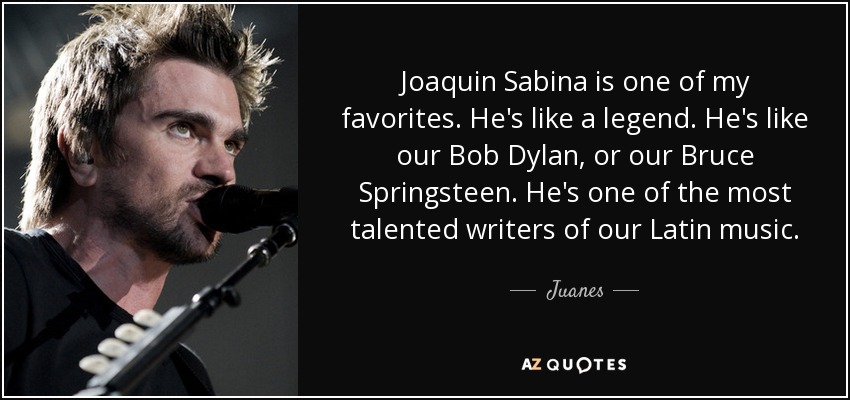 Joaquin Sabina is one of my favorites. He's like a legend. He's like our Bob Dylan, or our Bruce Springsteen. He's one of the most talented writers of our Latin music. - Juanes