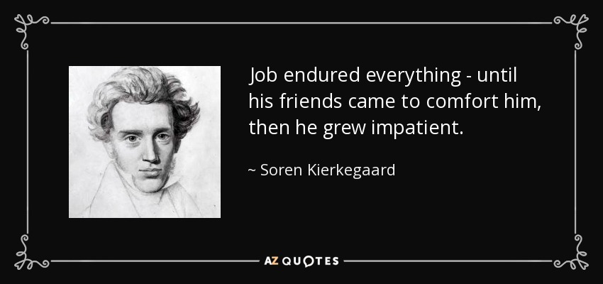 Job endured everything - until his friends came to comfort him, then he grew impatient. - Soren Kierkegaard