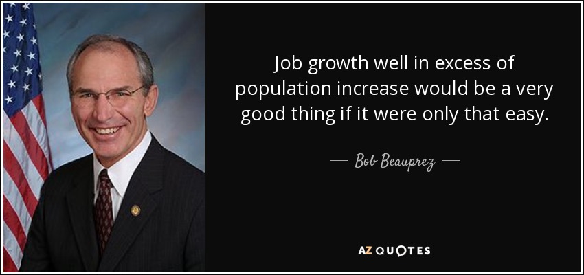 Job growth well in excess of population increase would be a very good thing if it were only that easy. - Bob Beauprez