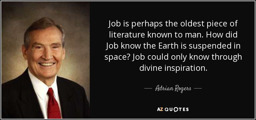 Job is perhaps the oldest piece of literature known to man. How did Job know the Earth is suspended in space? Job could only know through divine inspiration. - Adrian Rogers