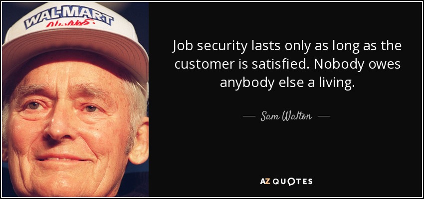 Job security lasts only as long as the customer is satisfied. Nobody owes anybody else a living. - Sam Walton