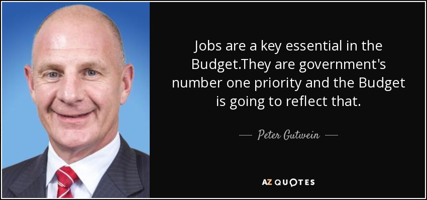 Jobs are a key essential in the Budget.They are government's number one priority and the Budget is going to reflect that. - Peter Gutwein