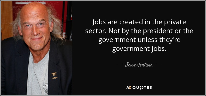 Jobs are created in the private sector. Not by the president or the government unless they're government jobs. - Jesse Ventura