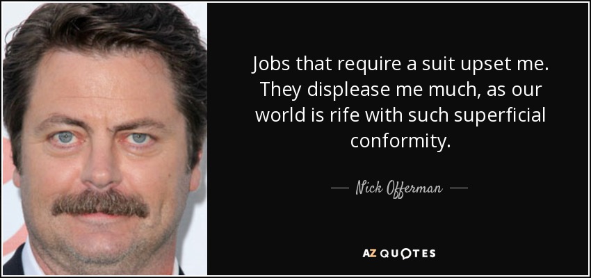 Jobs that require a suit upset me. They displease me much, as our world is rife with such superficial conformity. - Nick Offerman