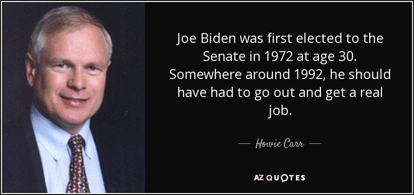 Joe Biden was first elected to the Senate in 1972 at age 30. Somewhere around 1992, he should have had to go out and get a real job. - Howie Carr