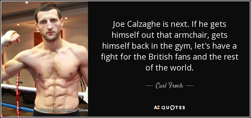 Joe Calzaghe is next. If he gets himself out that armchair, gets himself back in the gym, let's have a fight for the British fans and the rest of the world. - Carl Froch