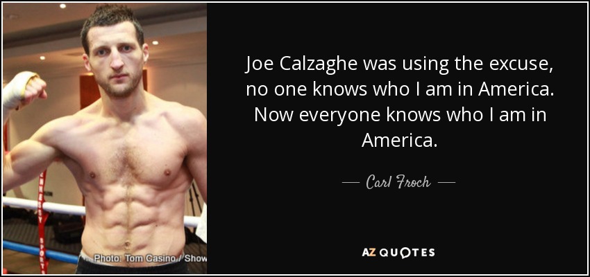 Joe Calzaghe was using the excuse, no one knows who I am in America. Now everyone knows who I am in America. - Carl Froch