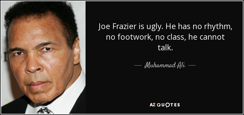 Joe Frazier is ugly. He has no rhythm, no footwork, no class, he cannot talk. - Muhammad Ali
