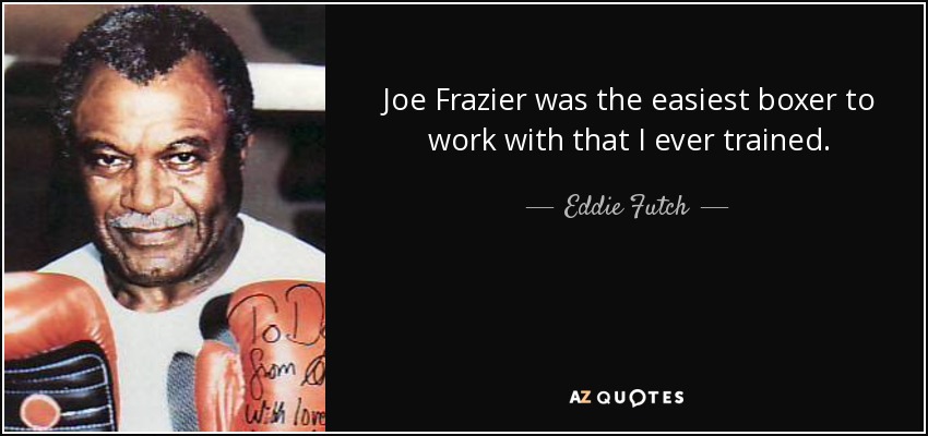 Joe Frazier was the easiest boxer to work with that I ever trained. - Eddie Futch