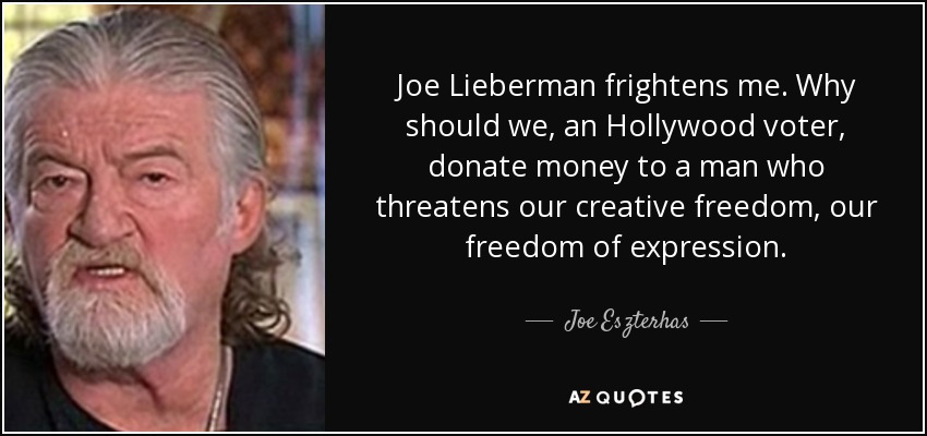Joe Lieberman frightens me. Why should we, an Hollywood voter, donate money to a man who threatens our creative freedom, our freedom of expression. - Joe Eszterhas