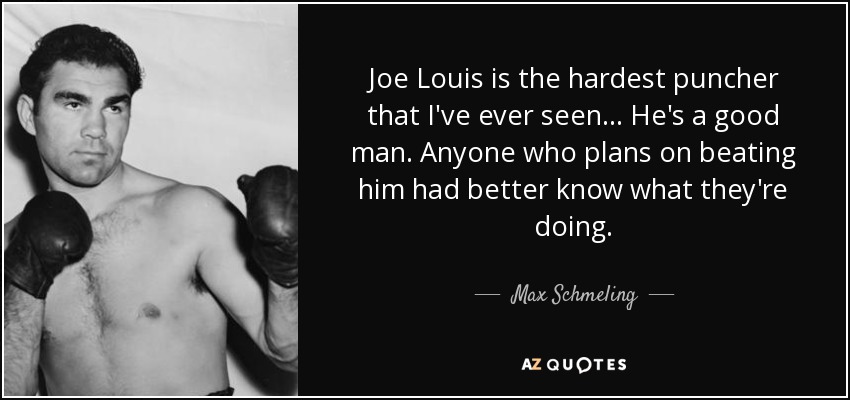 Joe Louis is the hardest puncher that I've ever seen... He's a good man. Anyone who plans on beating him had better know what they're doing. - Max Schmeling