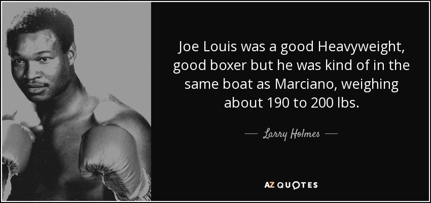 Joe Louis was a good Heavyweight, good boxer but he was kind of in the same boat as Marciano, weighing about 190 to 200 lbs. - Larry Holmes