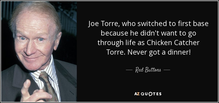 Joe Torre, who switched to first base because he didn't want to go through life as Chicken Catcher Torre. Never got a dinner! - Red Buttons