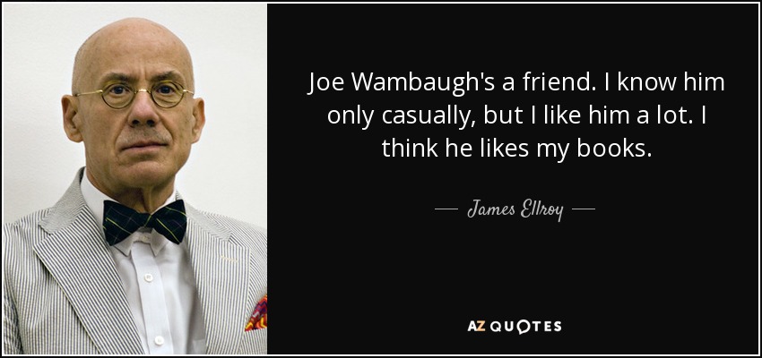 Joe Wambaugh's a friend. I know him only casually, but I like him a lot. I think he likes my books. - James Ellroy
