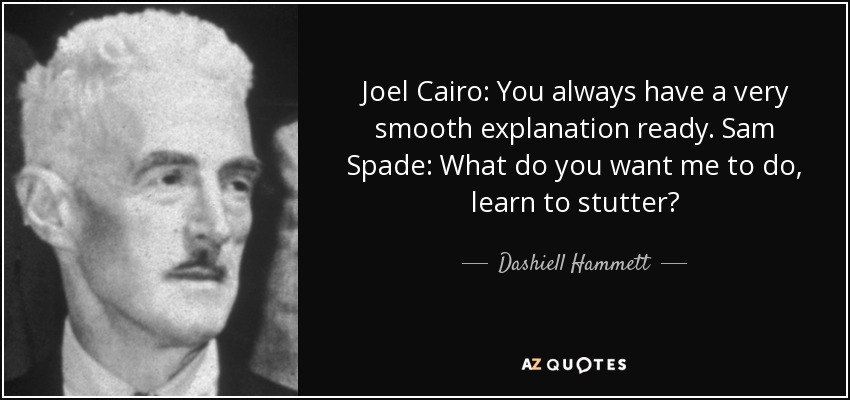 Joel Cairo: You always have a very smooth explanation ready. Sam Spade: What do you want me to do, learn to stutter? - Dashiell Hammett