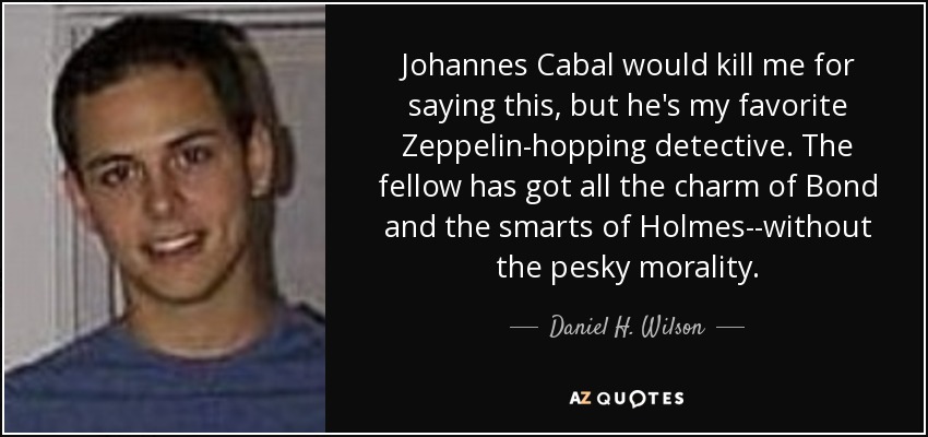 Johannes Cabal would kill me for saying this, but he's my favorite Zeppelin-hopping detective. The fellow has got all the charm of Bond and the smarts of Holmes--without the pesky morality. - Daniel H. Wilson