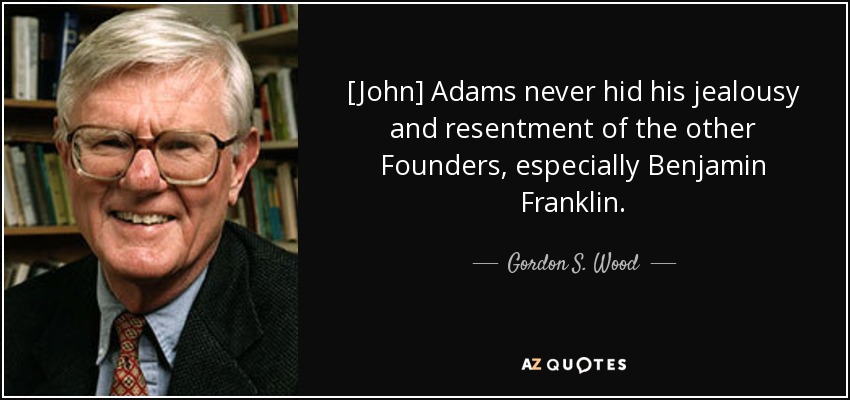 [John] Adams never hid his jealousy and resentment of the other Founders, especially Benjamin Franklin. - Gordon S. Wood