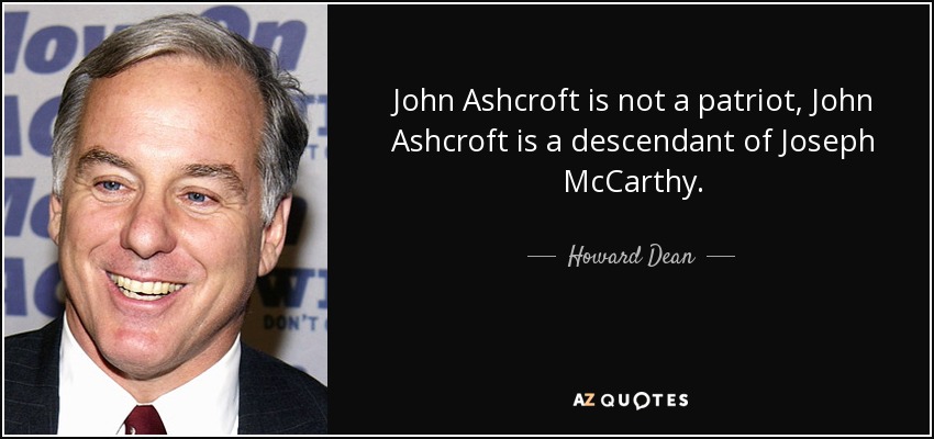John Ashcroft is not a patriot, John Ashcroft is a descendant of Joseph McCarthy. - Howard Dean