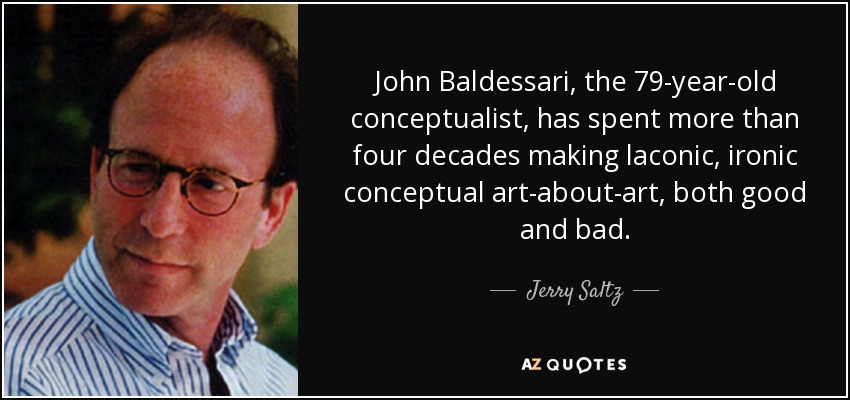 John Baldessari, the 79-year-old conceptualist, has spent more than four decades making laconic, ironic conceptual art-about-art, both good and bad. - Jerry Saltz