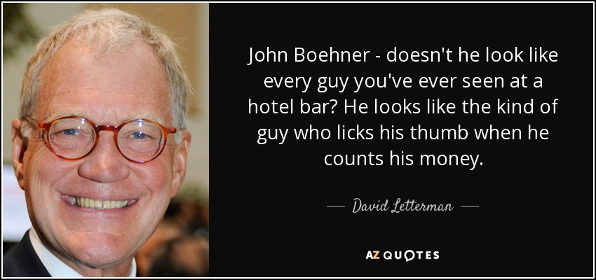 John Boehner - doesn't he look like every guy you've ever seen at a hotel bar? He looks like the kind of guy who licks his thumb when he counts his money. - David Letterman