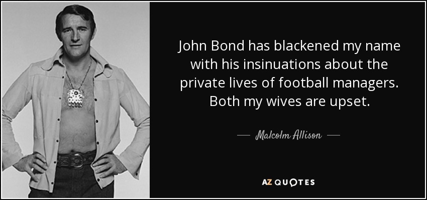 John Bond has blackened my name with his insinuations about the private lives of football managers. Both my wives are upset. - Malcolm Allison