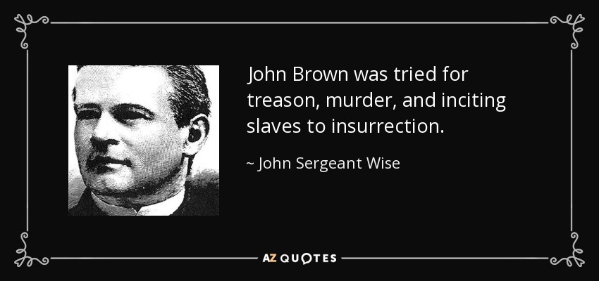 John Brown was tried for treason, murder, and inciting slaves to insurrection. - John Sergeant Wise